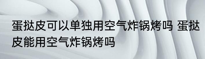 蛋挞皮可以单独用空气炸锅烤吗 蛋挞皮能用空气炸锅烤吗