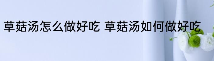 草菇汤怎么做好吃 草菇汤如何做好吃