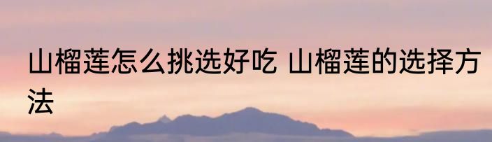 山榴莲怎么挑选好吃 山榴莲的选择方法