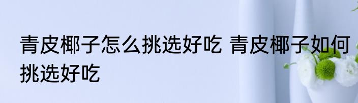 青皮椰子怎么挑选好吃 青皮椰子如何挑选好吃