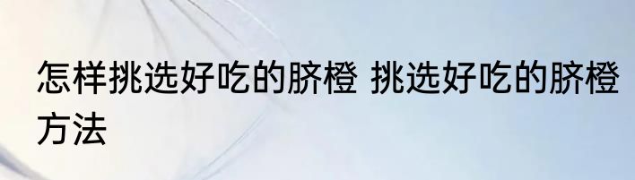 怎样挑选好吃的脐橙 挑选好吃的脐橙方法