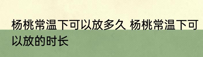 杨桃常温下可以放多久 杨桃常温下可以放的时长