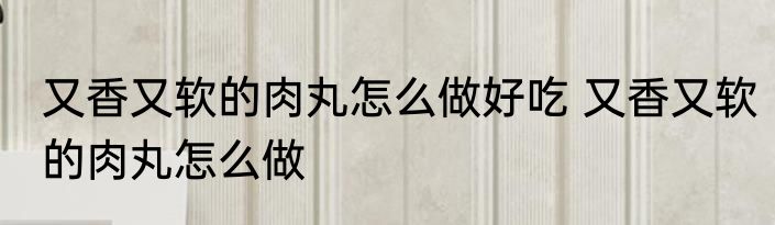 又香又软的肉丸怎么做好吃 又香又软的肉丸怎么做