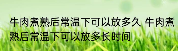 牛肉煮熟后常温下可以放多久 牛肉煮熟后常温下可以放多长时间