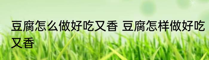 豆腐怎么做好吃又香 豆腐怎样做好吃又香