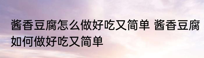 酱香豆腐怎么做好吃又简单 酱香豆腐如何做好吃又简单