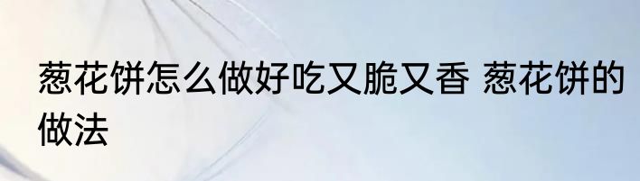 葱花饼怎么做好吃又脆又香 葱花饼的做法