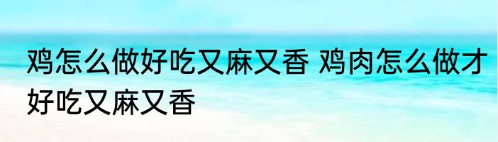 鸡怎么做好吃又麻又香 鸡肉怎么做才好吃又麻又香