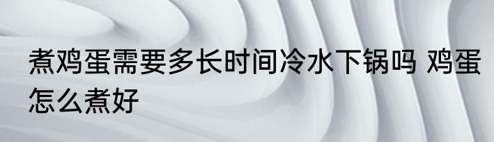 煮鸡蛋需要多长时间冷水下锅吗 鸡蛋怎么煮好