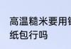 高温糙米要用锡纸包吗 高温糙米用锡纸包行吗