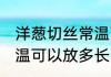 洋葱切丝常温可以放多久 洋葱切丝常温可以放多长时间
