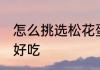 怎么挑选松花蛋好吃 如何挑选松花蛋好吃