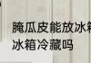 腌瓜皮能放冰箱冷藏吗 腌瓜皮可以放冰箱冷藏吗