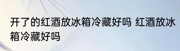 开了的红酒放冰箱冷藏好吗 红酒放冰箱冷藏好吗