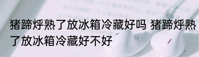 猪蹄烀熟了放冰箱冷藏好吗 猪蹄烀熟了放冰箱冷藏好不好