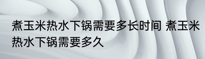 煮玉米热水下锅需要多长时间 煮玉米热水下锅需要多久