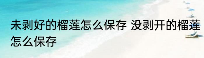 未剥好的榴莲怎么保存 没剥开的榴莲怎么保存