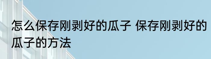 怎么保存刚剥好的瓜子 保存刚剥好的瓜子的方法