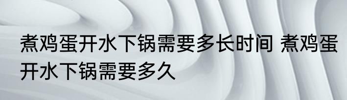 煮鸡蛋开水下锅需要多长时间 煮鸡蛋开水下锅需要多久