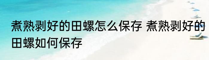 煮熟剥好的田螺怎么保存 煮熟剥好的田螺如何保存