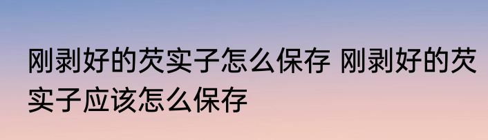 刚剥好的芡实子怎么保存 刚剥好的芡实子应该怎么保存