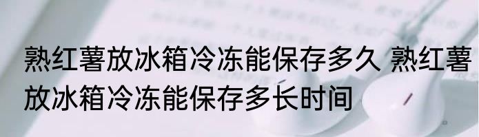 熟红薯放冰箱冷冻能保存多久 熟红薯放冰箱冷冻能保存多长时间