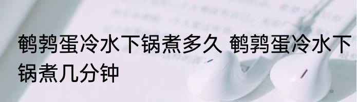 鹌鹁蛋冷水下锅煮多久 鹌鹑蛋冷水下锅煮几分钟