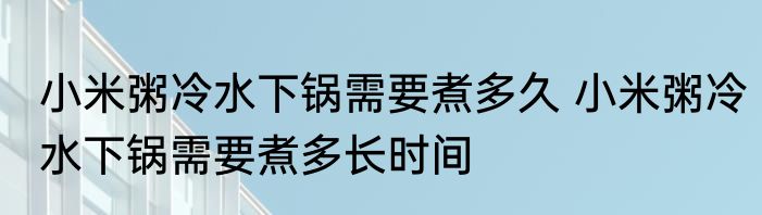 小米粥冷水下锅需要煮多久 小米粥冷水下锅需要煮多长时间