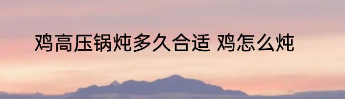 鸡高压锅炖多久合适 鸡怎么炖