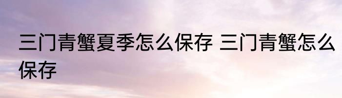 三门青蟹夏季怎么保存 三门青蟹怎么保存