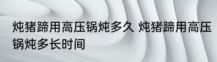 炖猪蹄用高压锅炖多久 炖猪蹄用高压锅炖多长时间