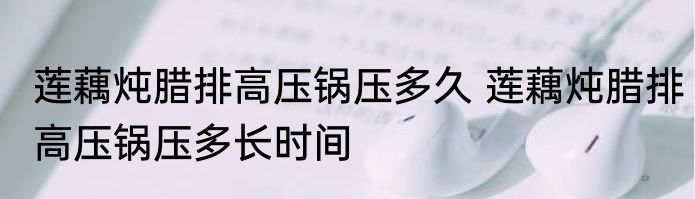莲藕炖腊排高压锅压多久 莲藕炖腊排高压锅压多长时间