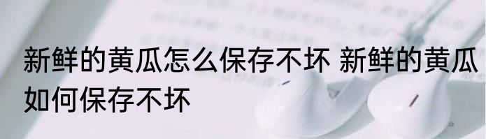 新鲜的黄瓜怎么保存不坏 新鲜的黄瓜如何保存不坏