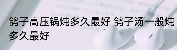 鸽子高压锅炖多久最好 鸽子汤一般炖多久最好