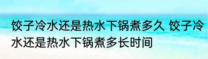 饺子冷水还是热水下锅煮多久 饺子冷水还是热水下锅煮多长时间