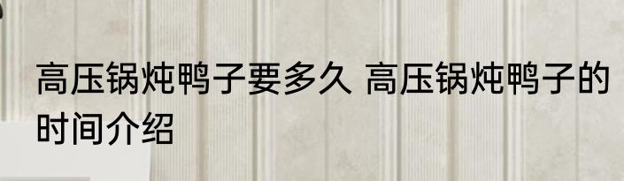 高压锅炖鸭子要多久 高压锅炖鸭子的时间介绍