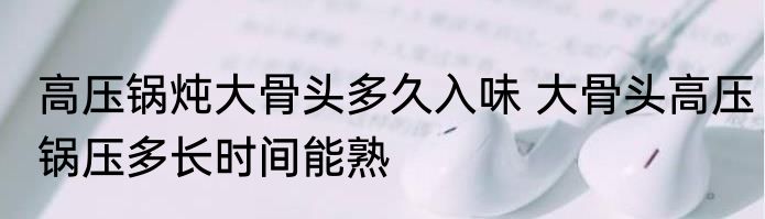 高压锅炖大骨头多久入味 大骨头高压锅压多长时间能熟