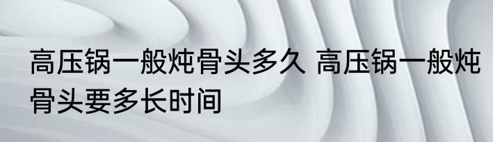 高压锅一般炖骨头多久 高压锅一般炖骨头要多长时间