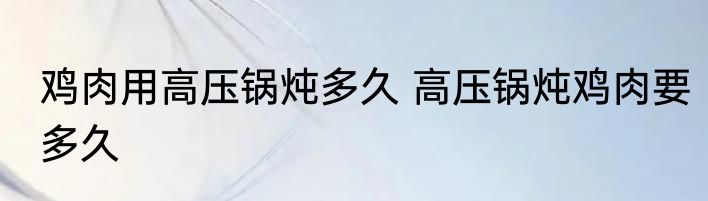 鸡肉用高压锅炖多久 高压锅炖鸡肉要多久