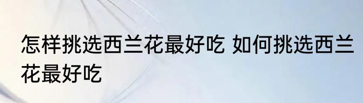 怎样挑选西兰花最好吃 如何挑选西兰花最好吃