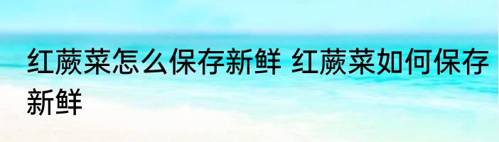 红蕨菜怎么保存新鲜 红蕨菜如何保存新鲜