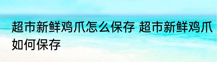 超市新鲜鸡爪怎么保存 超市新鲜鸡爪如何保存