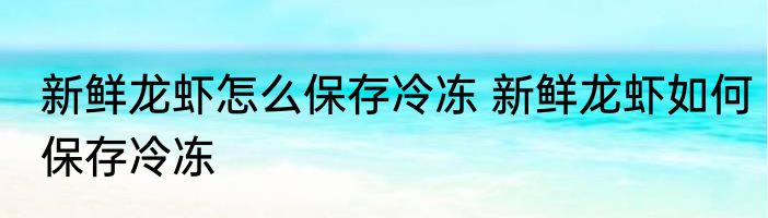新鲜龙虾怎么保存冷冻 新鲜龙虾如何保存冷冻