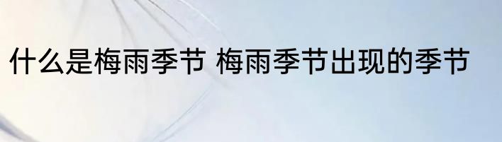 什么是梅雨季节 梅雨季节出现的季节
