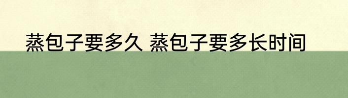 蒸包子要多久 蒸包子要多长时间