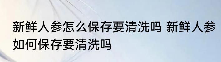 新鲜人参怎么保存要清洗吗 新鲜人参如何保存要清洗吗