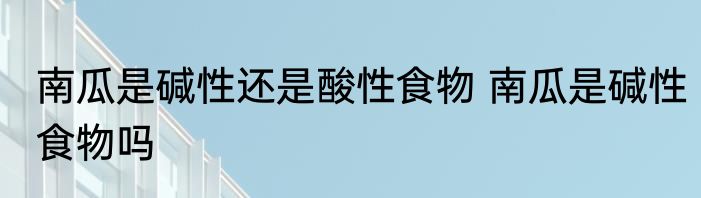 南瓜是碱性还是酸性食物 南瓜是碱性食物吗