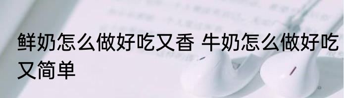 鲜奶怎么做好吃又香 牛奶怎么做好吃又简单