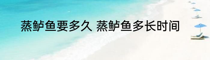 蒸鲈鱼要多久 蒸鲈鱼多长时间