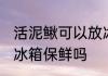 活泥鳅可以放冰箱保鲜吗 活泥鳅能放冰箱保鲜吗
